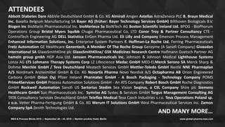 www.global-pharma-mes.comMES & Process Minds 2016 | September 29 – 30, 2016 | Maritim proArte Hotel, Berlin
Abbott Diabetes Dare AbbVie Deutschland GmbH & Co. KG Almirall Amgen Astellas AstraZeneca PLC B. Braun Medical
Inc. Baxalta Belgium Manufacturing SA Bayer AG (früher: Bayer Technology Services GmbH) Bilthoven Biologicals B.V.
Biogen Inc BioMarin Pharmaceutical Inc. bioMerieux Sa BioNTech AG Boston Scientific Ireland Ltd. BPOG - BioPhorum
Operations Group Bristol Myers Squibb Chugai Pharmaceutical Co, LTD Conor Troy & Partner Consultancy CTE -
ControlTech Engineering AG DELL Statistica EirGen Pharma Ltd. Eli Lilly and Company Emerson Process Management
Enhanced Information Solutions, Inc. Enterprise System Partners F. Hoffman-La Roche Ltd. Ferring Pharmaceuticals
Fretz Automation GE Healthcare Genentech, A Member Of The Roche Group Genzyme (A Sanofi Company) Givaudan
International SA GlaxoSmithKline plc GlaxoSmithKline/ GSK Medicines Research Centre Halfmann Goetsch Partner AG
hameln group gmbh HGP Asia Ltd. Janssen Pharmaceuticals Inc. Johnson & Johnson Medical Lighthouse Systems
Lonza AG LTS Lohmann Therapy Systems Corp LZ Lifescience Medac GmbH MED-ELMerck Serono SA Merck Sharp &
Dohme Merckle GmbH / Teva Deutschland Mestech Services GmbH Mettler-Toledo GmbH Nestlé NNE Pharmaplan
A/S Nordmark Arzneimittel GmbH & Co. KG Novartis Pharma Novo Nordisk A/S Octapharma AB Orion Engineered
Carbons GmbH Orion Oyj Pfizer Ireland Pharmatec GmbH - A Bosch Packaging - Technology Company POMS
Prime4Services GmbH Process Automation Solutions GmbH - An ATS Company Robert Bosch GmbH Roche Diagnostics
GmbH Rockwell Automation Sanofi US Sartorius Stedim Sea Vision Seqirus, a CSL Company Shire plc Siemens
Healthcare GmbH Sun Pharmaceuticals Inc. Symrise AG Systec & Services GmbH Targus Management Consulting AG
TATA Consultancy Services Deutschland GmbH Teleflex Medical Teva Czech Industries s.r.o. Teva Operations Poland sp.
z o.o. Vetter Pharma-Fertigung GmbH & Co. KG Werum IT Solutions GmbH West Pharmaceutical Services Inc. Zamon
Company SpA Zenith Technologies Ltd.
AND MANY MORE…
ATTENDEES
 