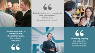 Perfect event to get in contact with
MES' global players.
Andreas Wahl
Roche Diagnostics GmbH
“
Interesting, inspiring
and instructive.
Brian Frederiksen
NNE Pharmaplan
“
Fantastic opportunity to
collaborate with
others in the industry.
Rod Hoffman
AstraZeneca
 