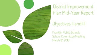 District Improvement
Plan Mid-Year Report
Objectives II and III
Franklin Public Schools
School Committee Meeting
March 12, 2019
 