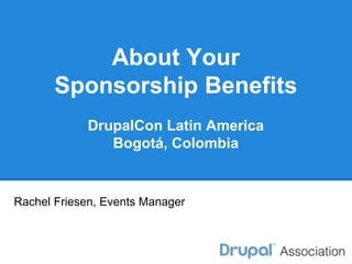 About Your 
Sponsorship Benefits 
DrupalCon Latin America 
Bogotá, Colombia 
Rachel Friesen, Events Manager 
 