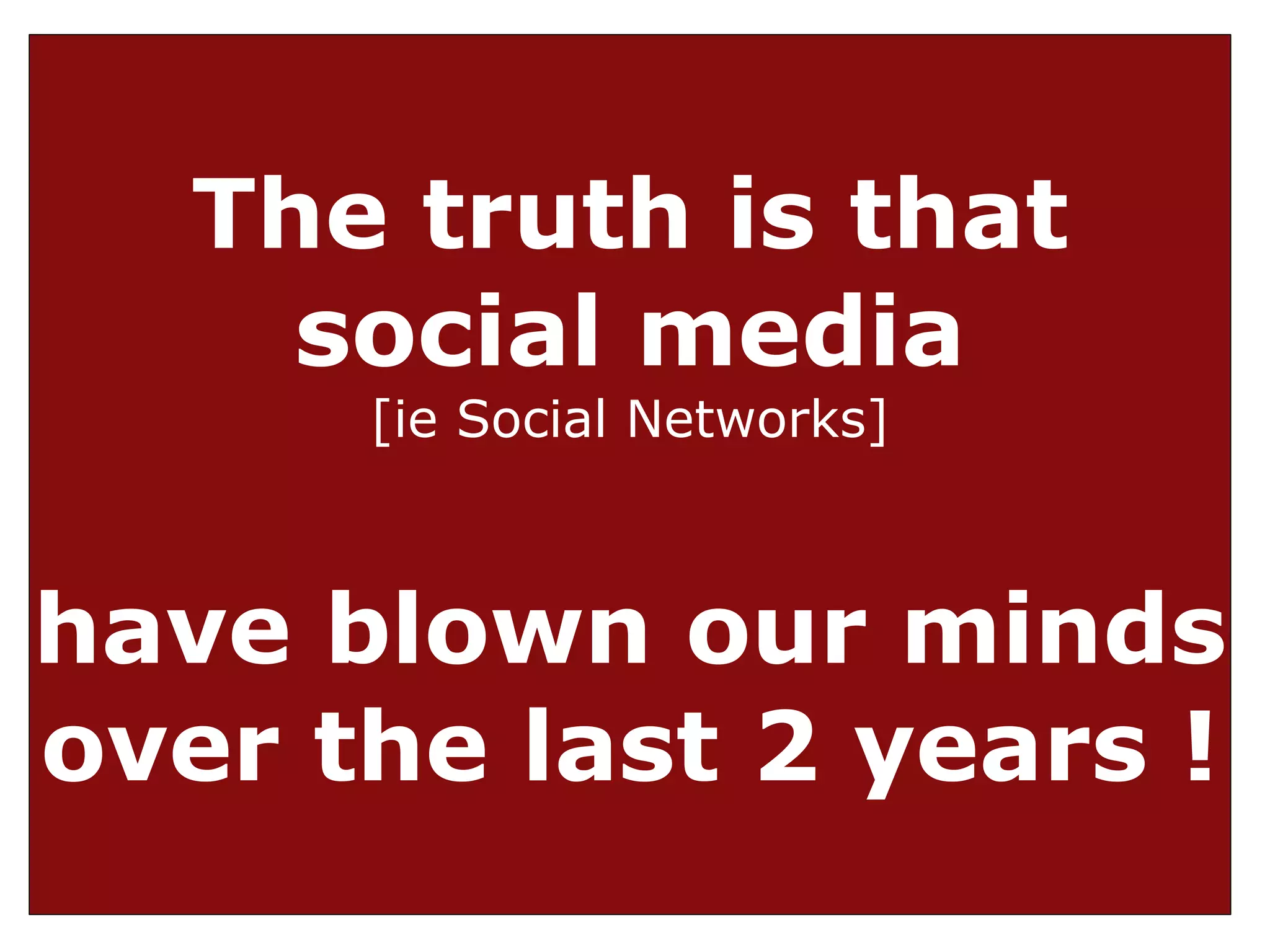 The truth is that
     social media
      [ie Social Networks]



have blown our minds
over the last 2 years !
 