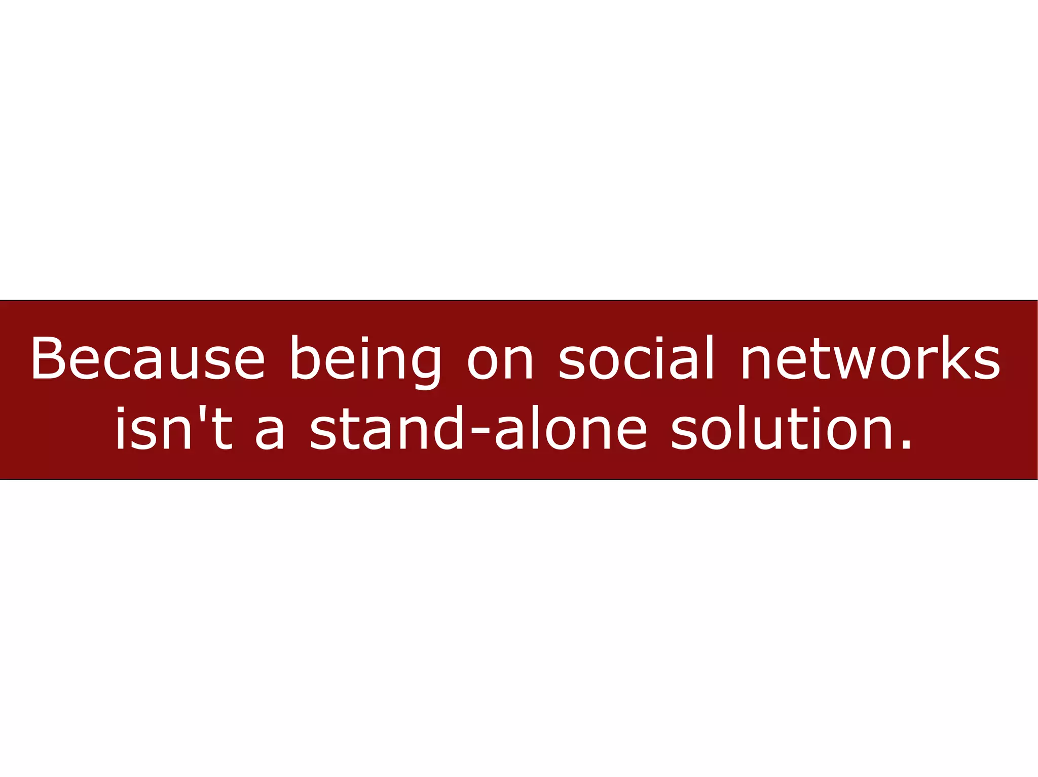 Because being on social networks
  isn't a stand-alone solution.
 