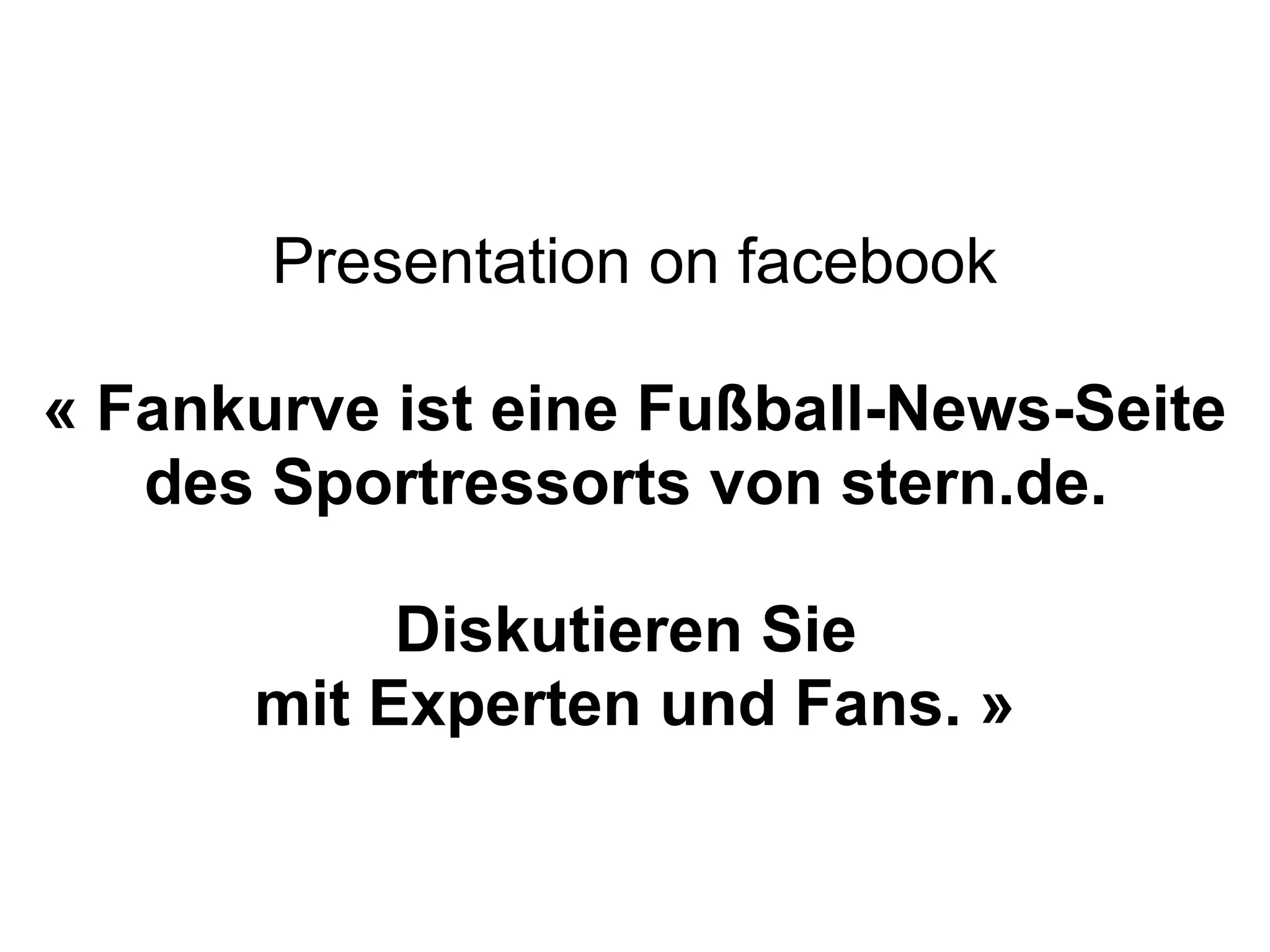 Presentation on facebook

« Fankurve ist eine Fußball-News-Seite
   des Sportressorts von stern.de.

           Diskutieren Sie
      mit Experten und Fans. »
 
