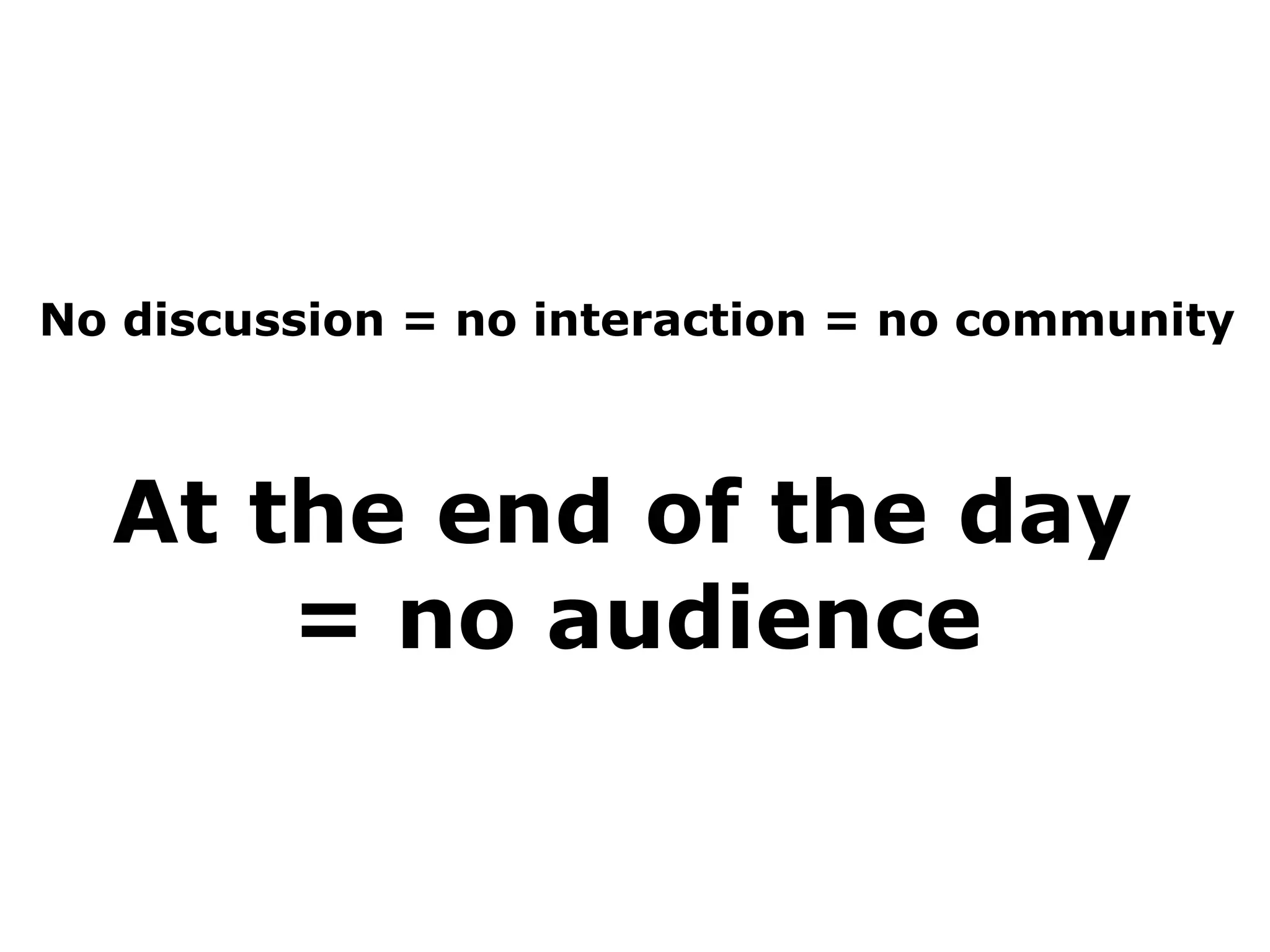 No discussion = no interaction = no community



  At the end of the day
      = no audience
 