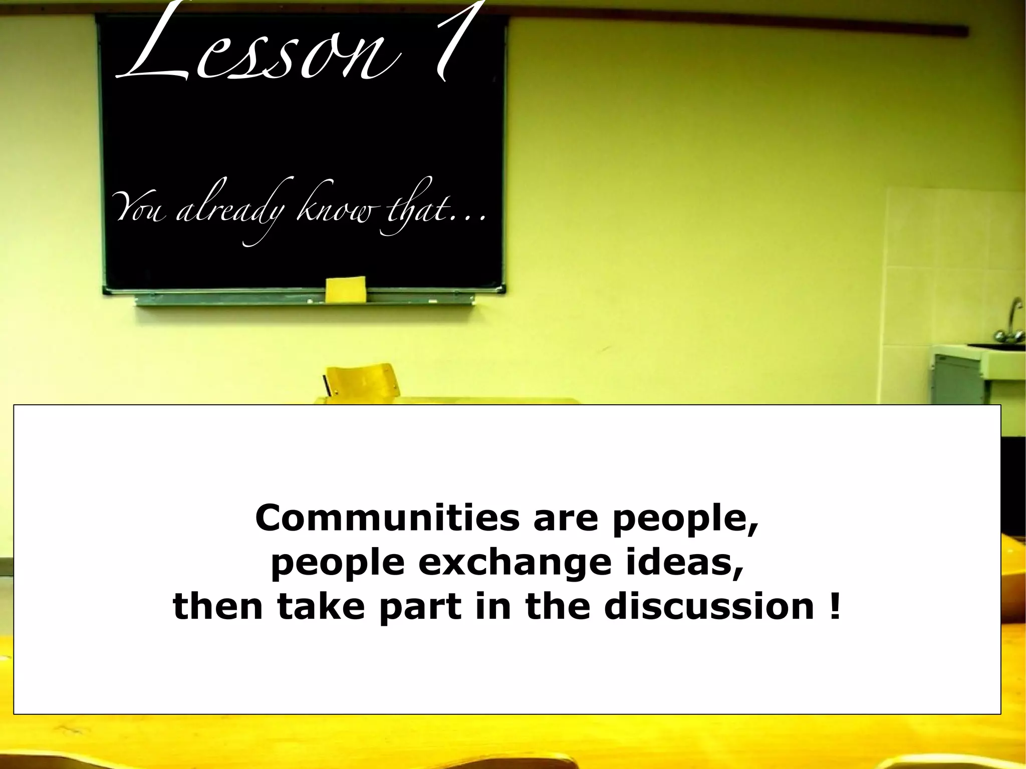 Lesson 1

Y# already know $at...




       Communities are people,
        people exchange ideas,
   then take part in the discussion !
 