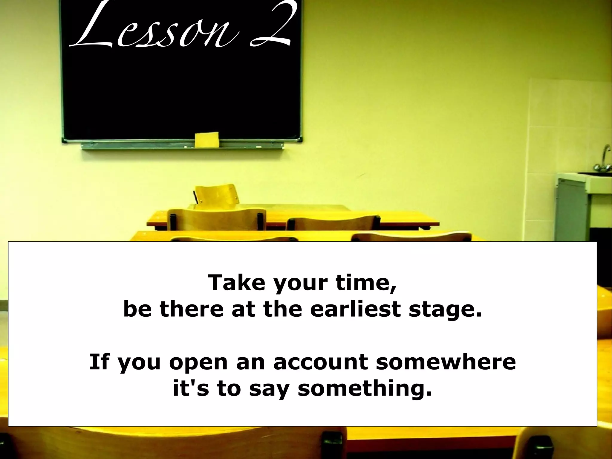 Lesson 2




         Take your time,
  be there at the earliest stage.

If you open an account somewhere
       it's to say something.
 