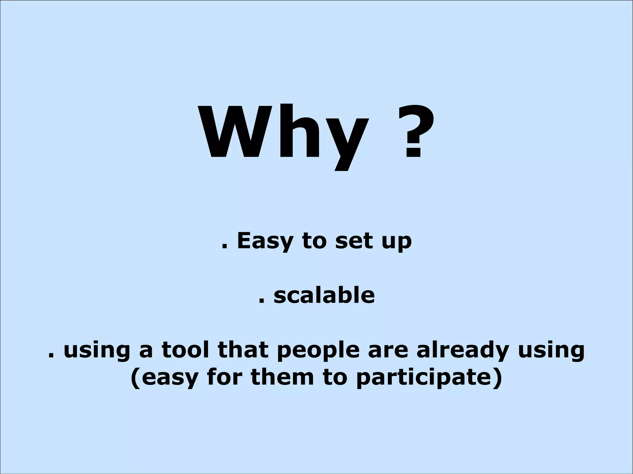 Why ?
              . Easy to set up

                 . scalable

. using a tool that people are already using
       (easy for them to participate)
 