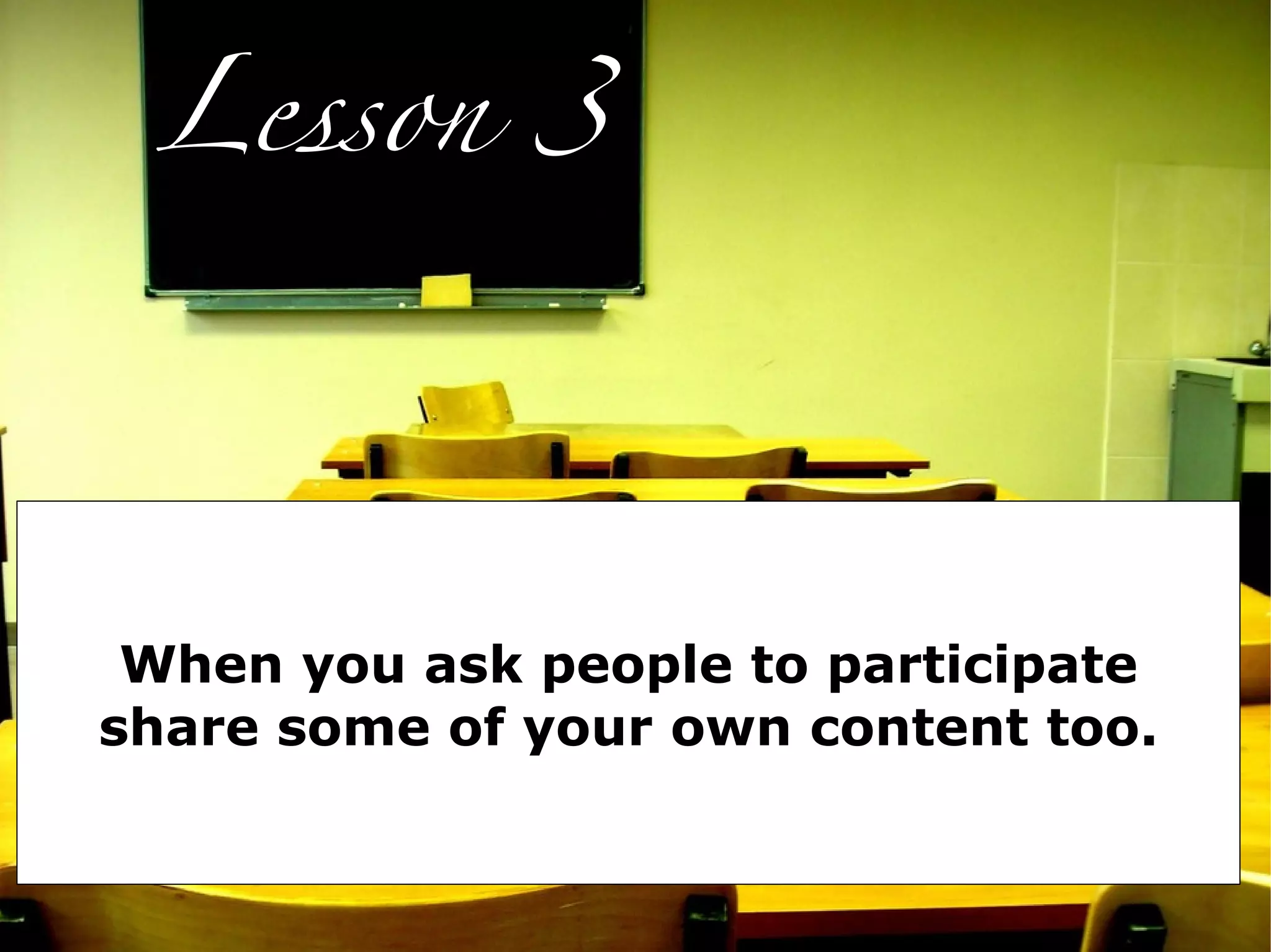 Lesson 3




 When you ask people to participate
share some of your own content too.
 
