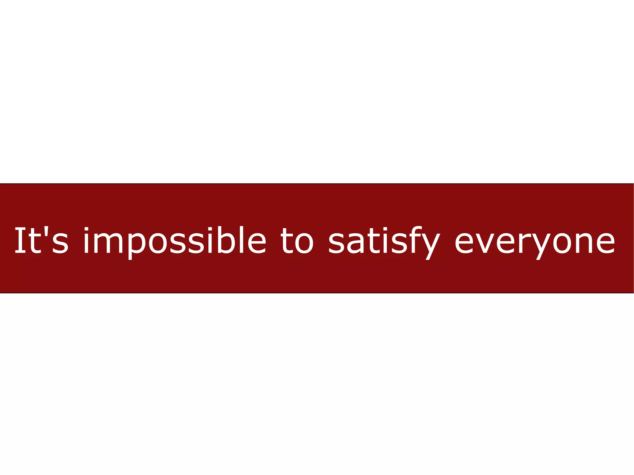 It's impossible to satisfy everyone
 