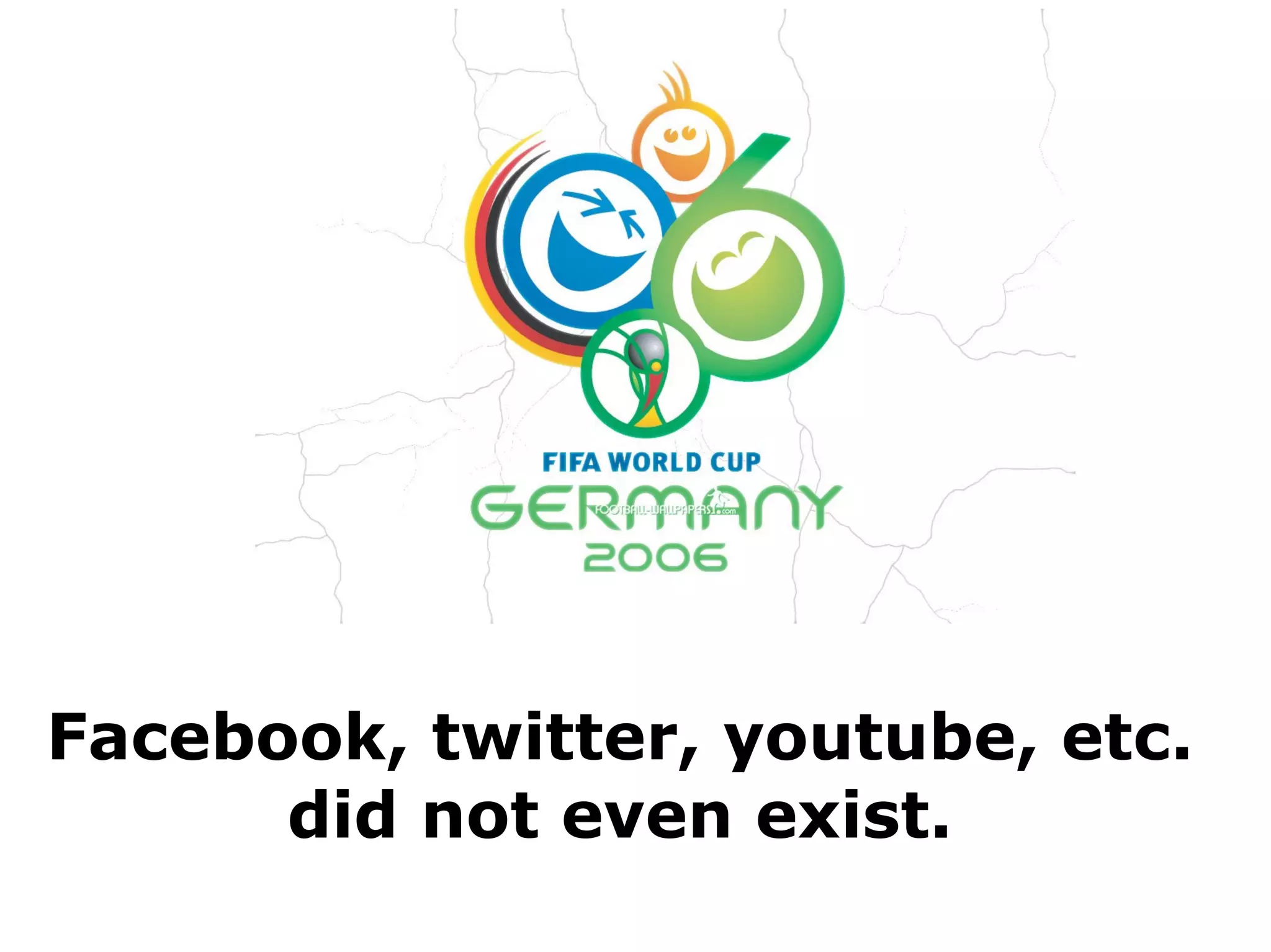 Facebook, twitter, youtube, etc.
      did not even exist.
 
