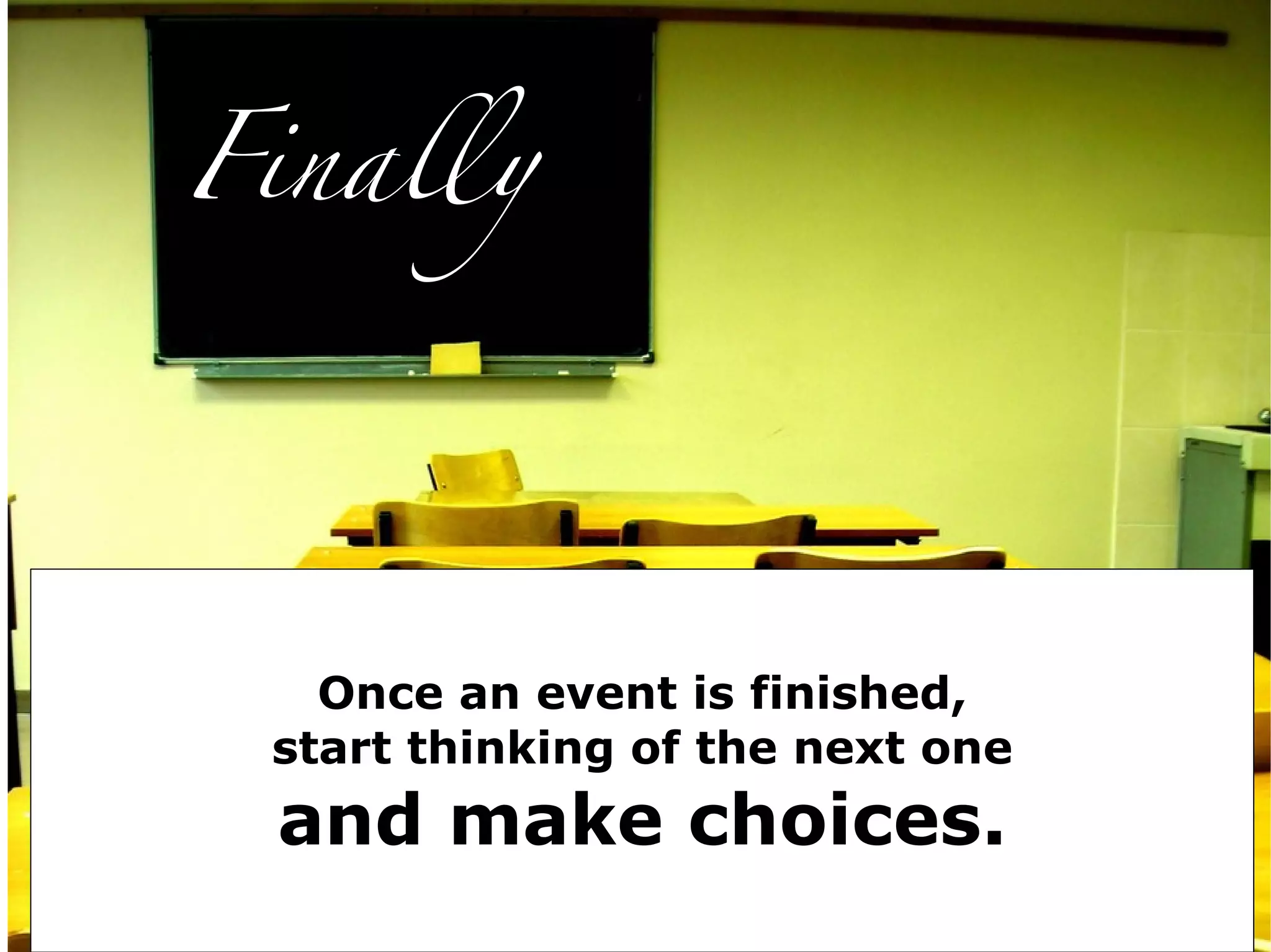 Finally




   Once an event is finished,
 start thinking of the next one
 and make choices.
 