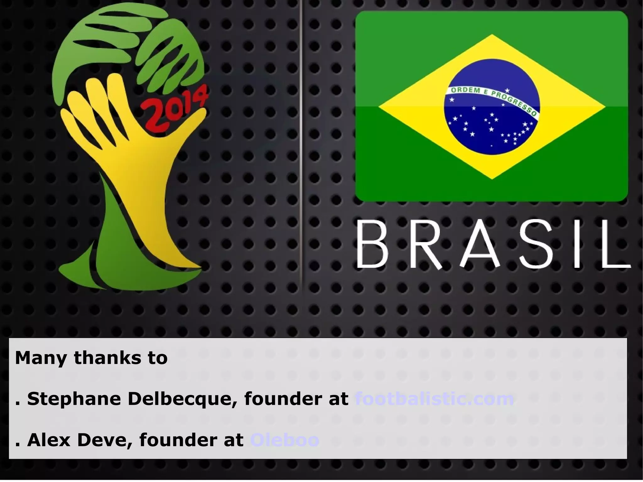 Many thanks to

. Stephane Delbecque, founder at footbalistic.com

. Alex Deve, founder at Oleboo
 