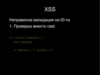 XSS
Неправилна валидация на ID-та
1. Проверка вместо cast

if ( intval( $myfield ) )
   echo $myfield;


   // $myfield = '1 <script...';
 