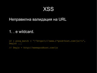 XSS
Неправилна валидация на URL


1. . е wildcard.

if ( preg_match ( '!^https?://(www.)*good-host.com/js/!i',
$myjs) ...
// $myjs = http://wwwwgoodhost.com/js
 
