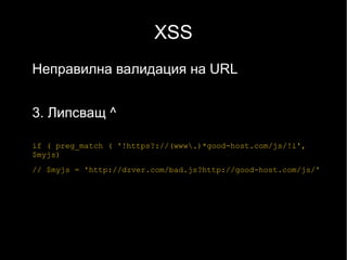 XSS
Неправилна валидация на URL


3. Липсващ ^

if ( preg_match ( '!https?://(www.)*good-host.com/js/!i',
$myjs)
// $myjs = 'http://dzver.com/bad.js?http://good-host.com/js/'
 
