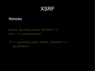 XSRF
Nonces

$nonce= wp_create_nonce( 'my-nonce' );
$url = “...&nonce=$nonce”


if ( ! wp_verify_nonce( $nonce, 'my-nonce' ) )
   wp_redirect()
 