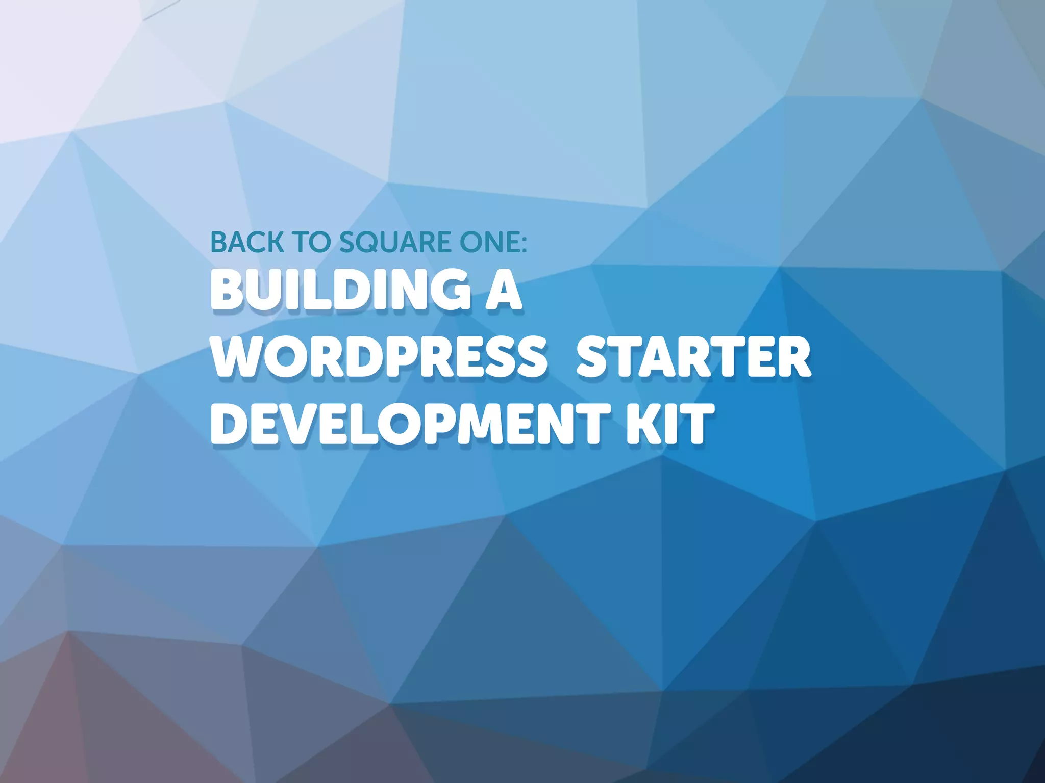 BUILDING A
WORDPRESS STARTER
DEVELOPMENT KIT
BACK TO SQUARE ONE:
 