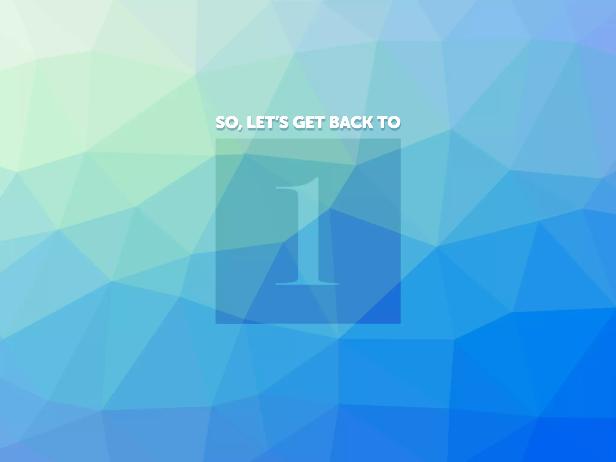 SO, LET’S GET BACK TO
 