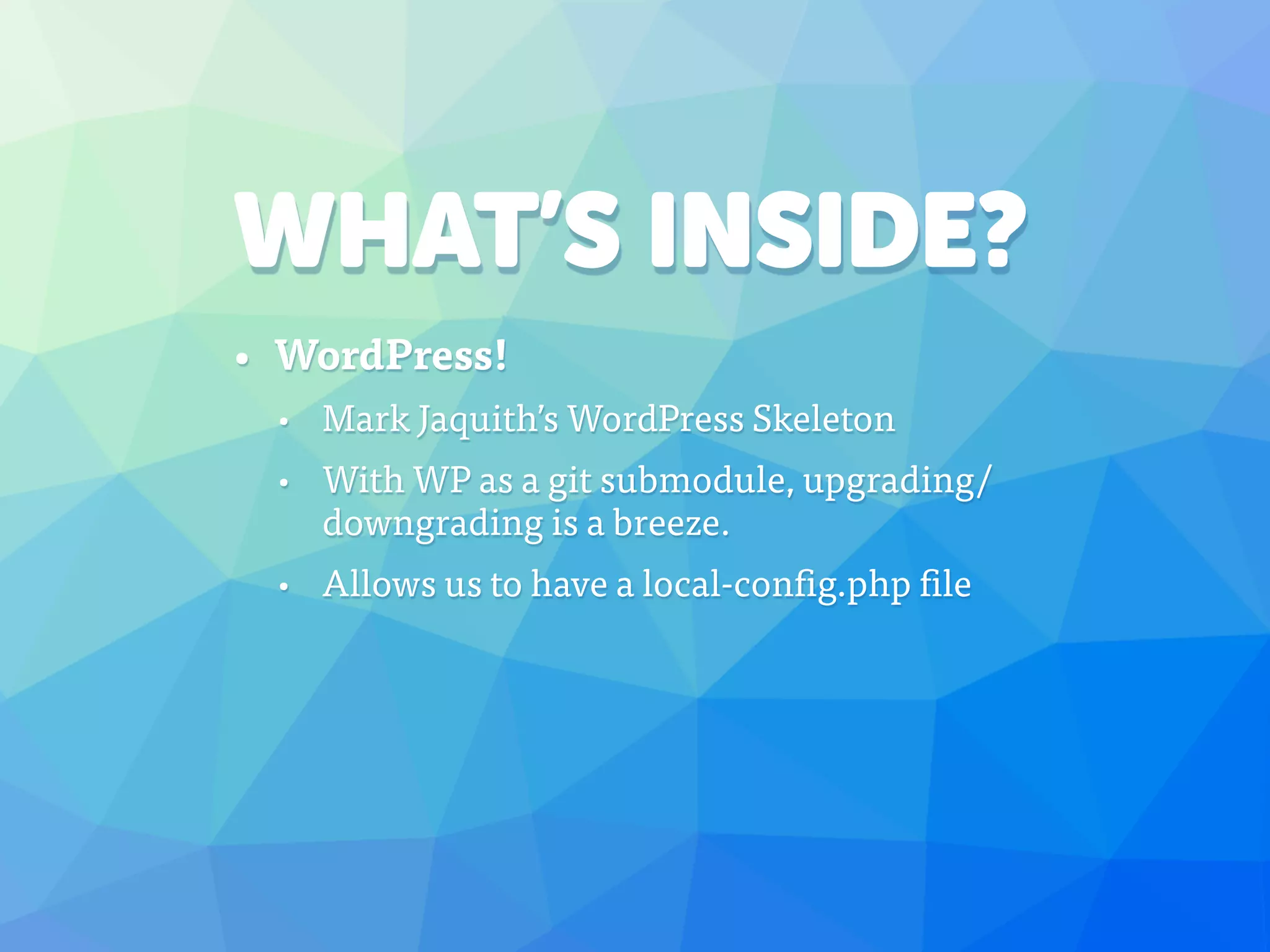 WHAT’S INSIDE?
• WordPress!
• Mark Jaquith’s WordPress Skeleton
• With WP as a git submodule, upgrading/
downgrading is a breeze.
• Allows us to have a local-config.php file
 