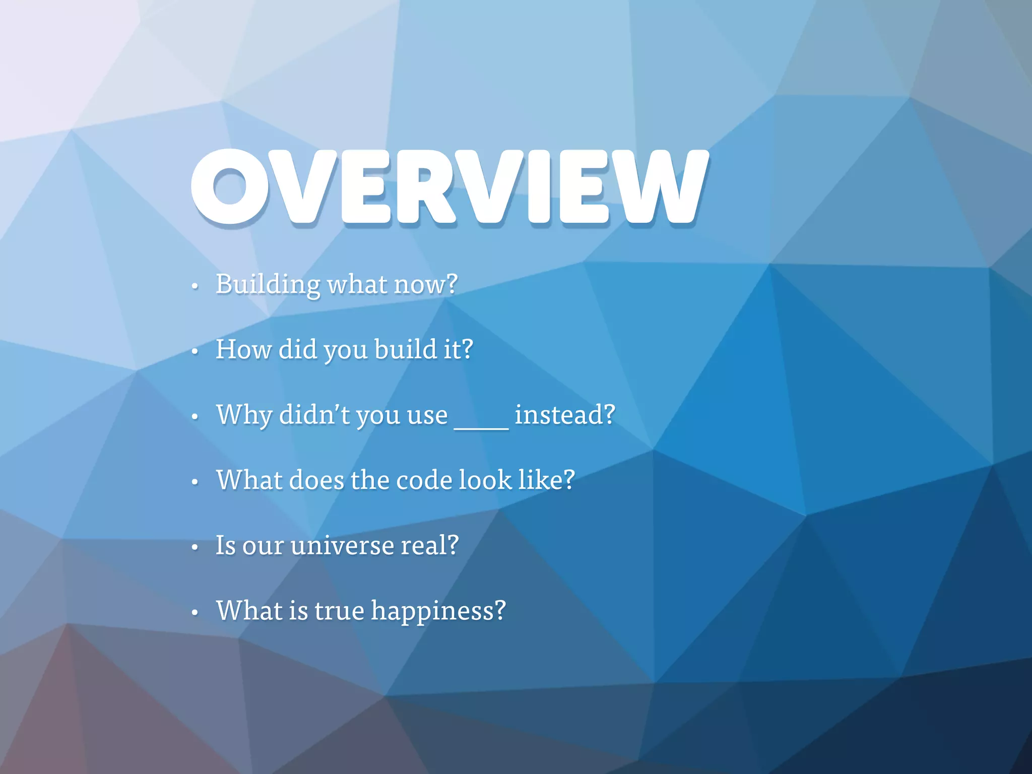 OVERVIEW
• Building what now?
• How did you build it?
• Why didn’t you use ____ instead?
• What does the code look like?
• Is our universe real?
• What is true happiness?
 