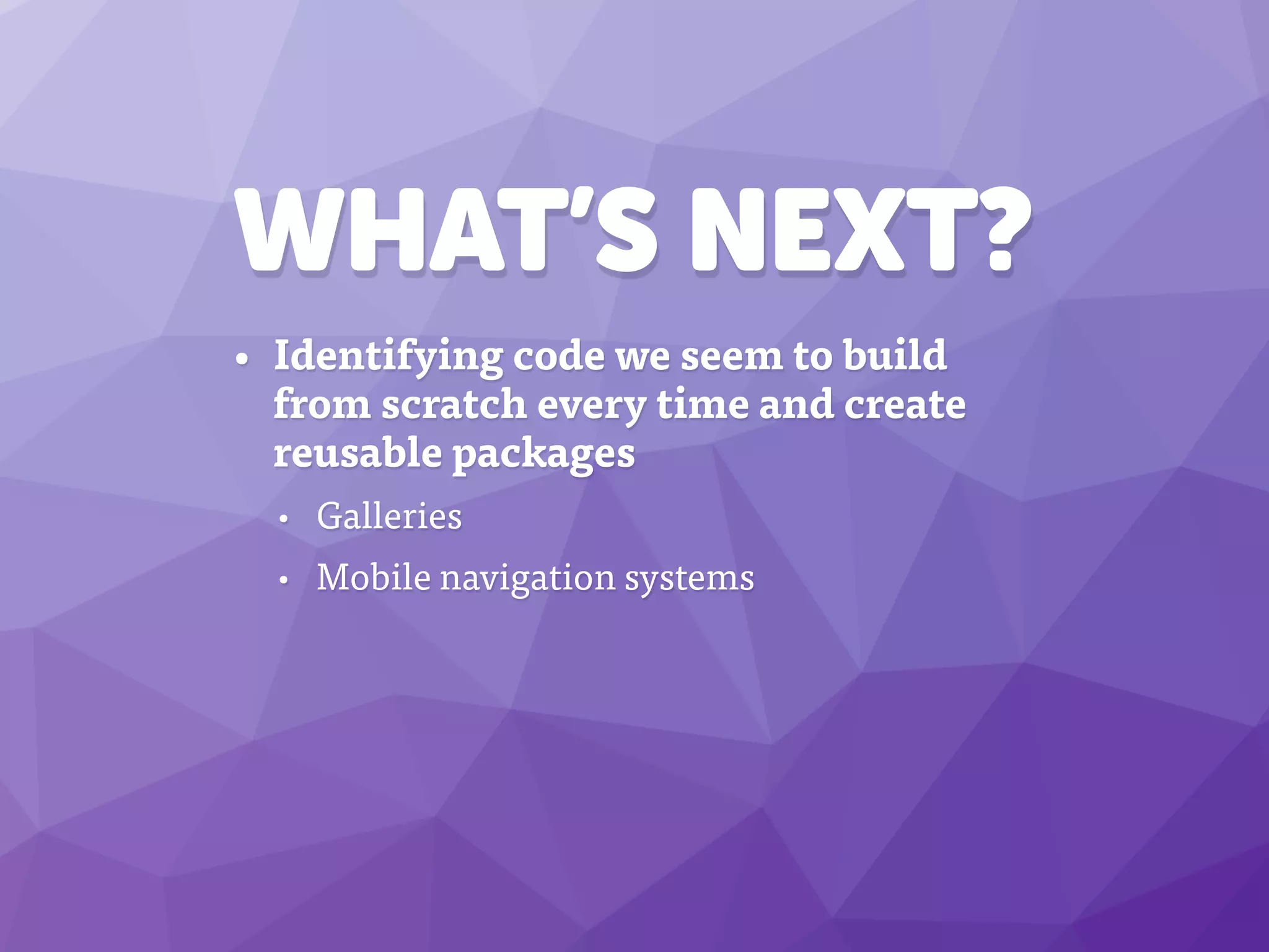 WHAT’S NEXT?
• Identifying code we seem to build
from scratch every time and create
reusable packages
• Galleries
• Mobile navigation systems
 