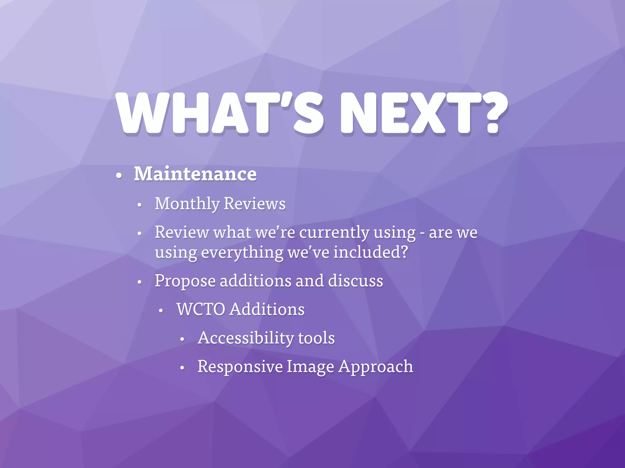 WHAT’S NEXT?
• Maintenance
• Monthly Reviews
• Review what we’re currently using - are we
using everything we’ve included?
• Propose additions and discuss
• WCTO Additions
• Accessibility tools
• Responsive Image Approach
 