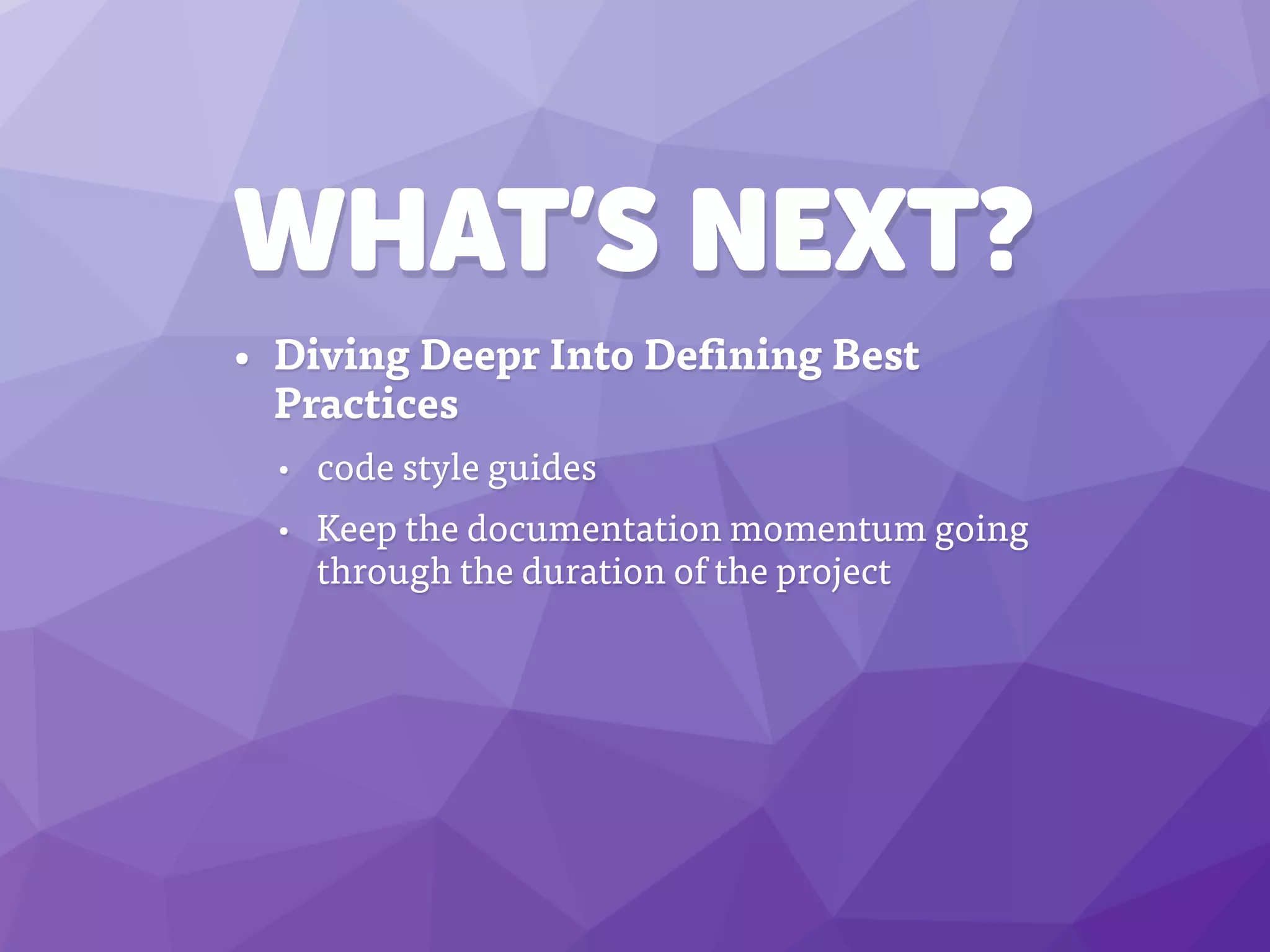 WHAT’S NEXT?
• Diving Deepr Into Defining Best
Practices
• code style guides
• Keep the documentation momentum going
through the duration of the project
 