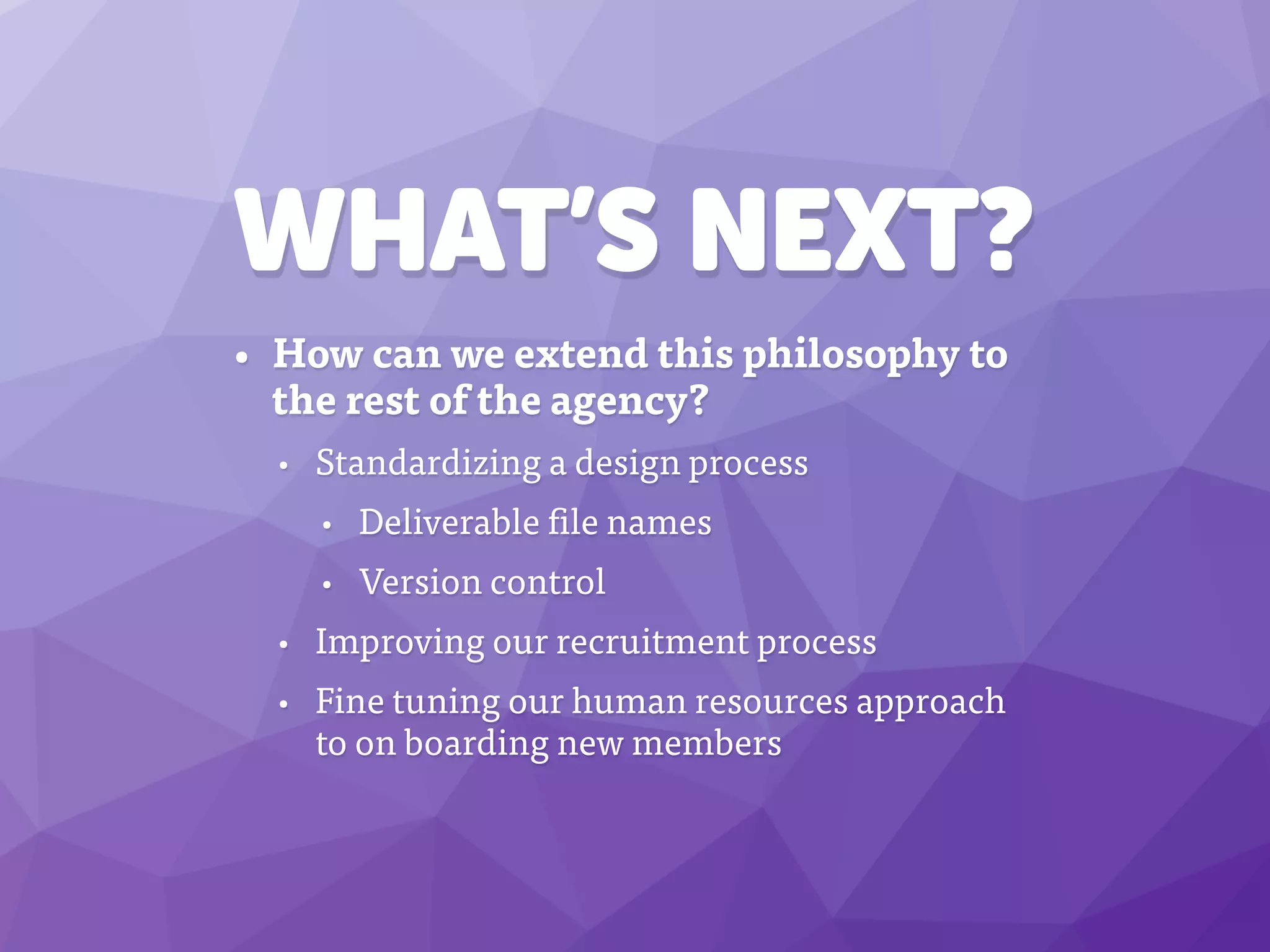 WHAT’S NEXT?
• How can we extend this philosophy to
the rest of the agency?
• Standardizing a design process
• Deliverable file names
• Version control
• Improving our recruitment process
• Fine tuning our human resources approach
to on boarding new members
 