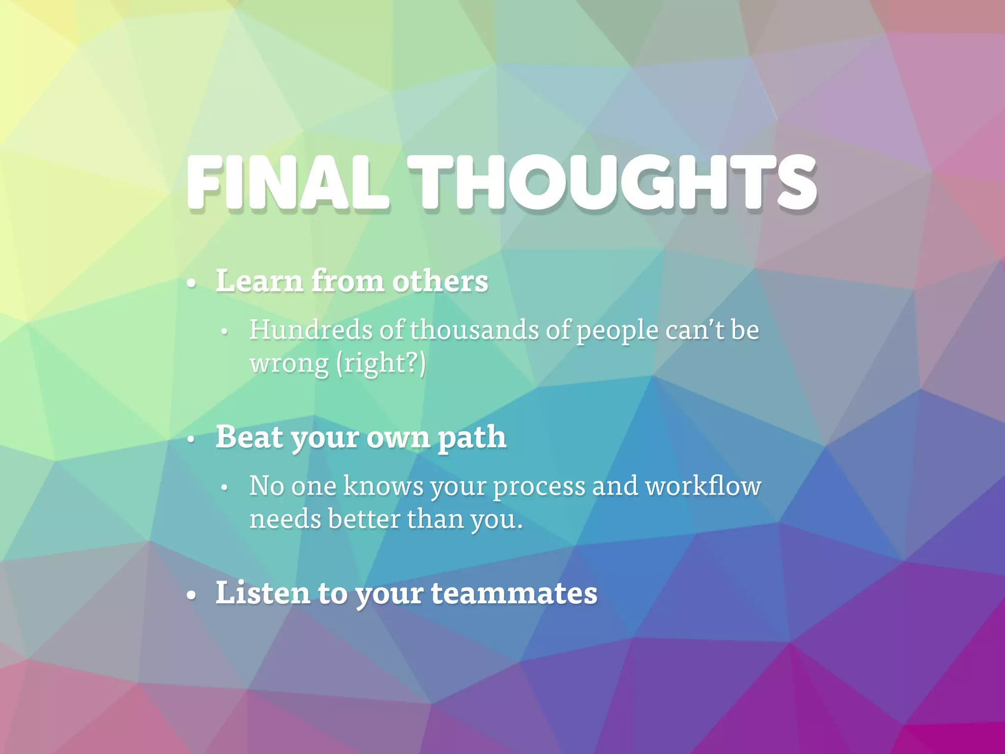 FINAL THOUGHTS
• Learn from others
• Hundreds of thousands of people can’t be
wrong (right?)
• Beat your own path
• No one knows your process and workflow
needs better than you.
• Listen to your teammates
 