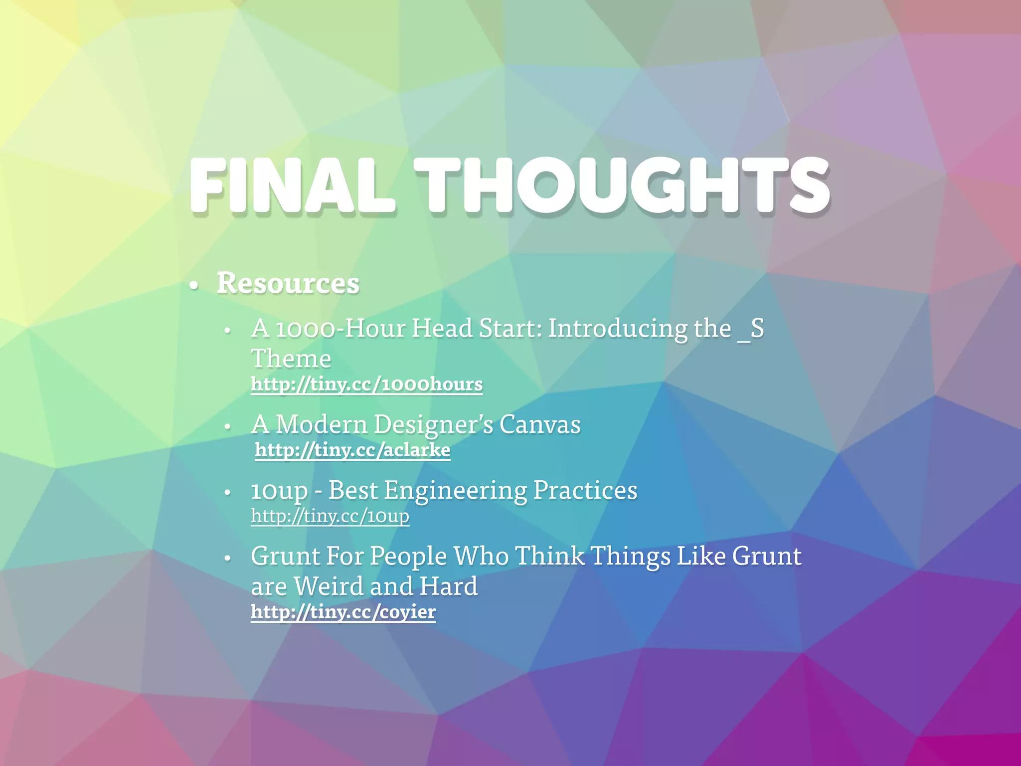 FINAL THOUGHTS
• Resources
• A 1000-Hour Head Start: Introducing the _S
Theme  
http://tiny.cc/1000hours
• A Modern Designer’s Canvas 
http://tiny.cc/aclarke
• 10up - Best Engineering Practices 
http://tiny.cc/10up
• Grunt For People Who Think Things Like Grunt
are Weird and Hard 
http://tiny.cc/coyier
 
