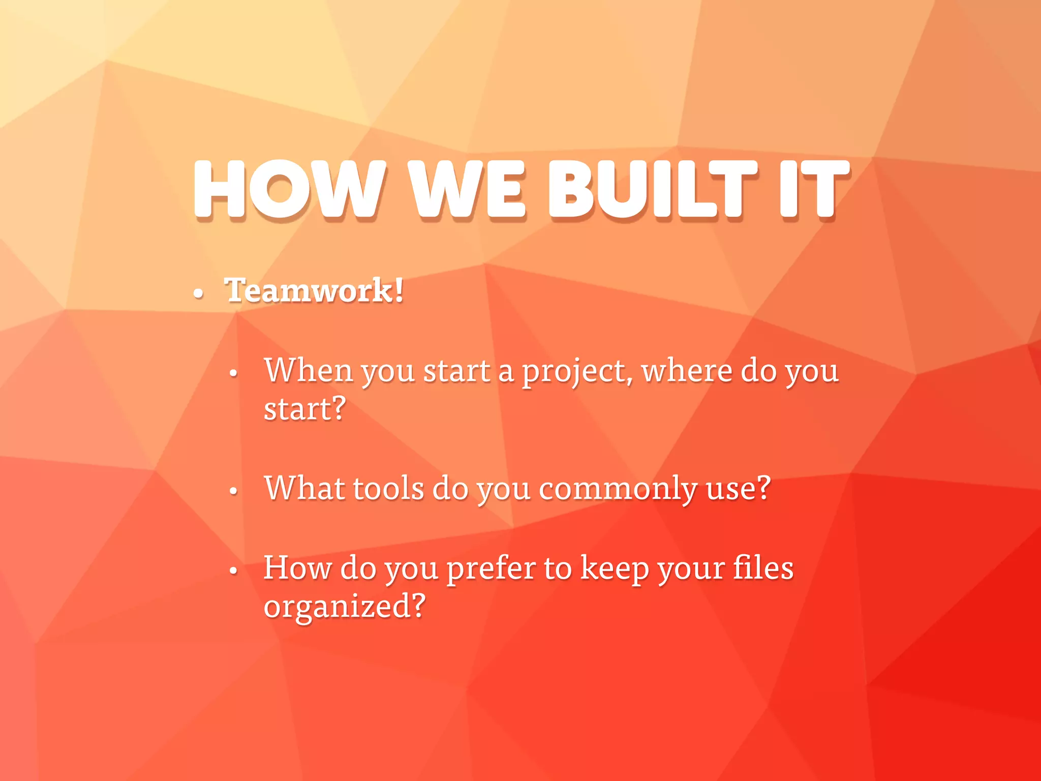 HOW WE BUILT IT
• Teamwork!
• When you start a project, where do you
start?
• What tools do you commonly use?
• How do you prefer to keep your files
organized?
 