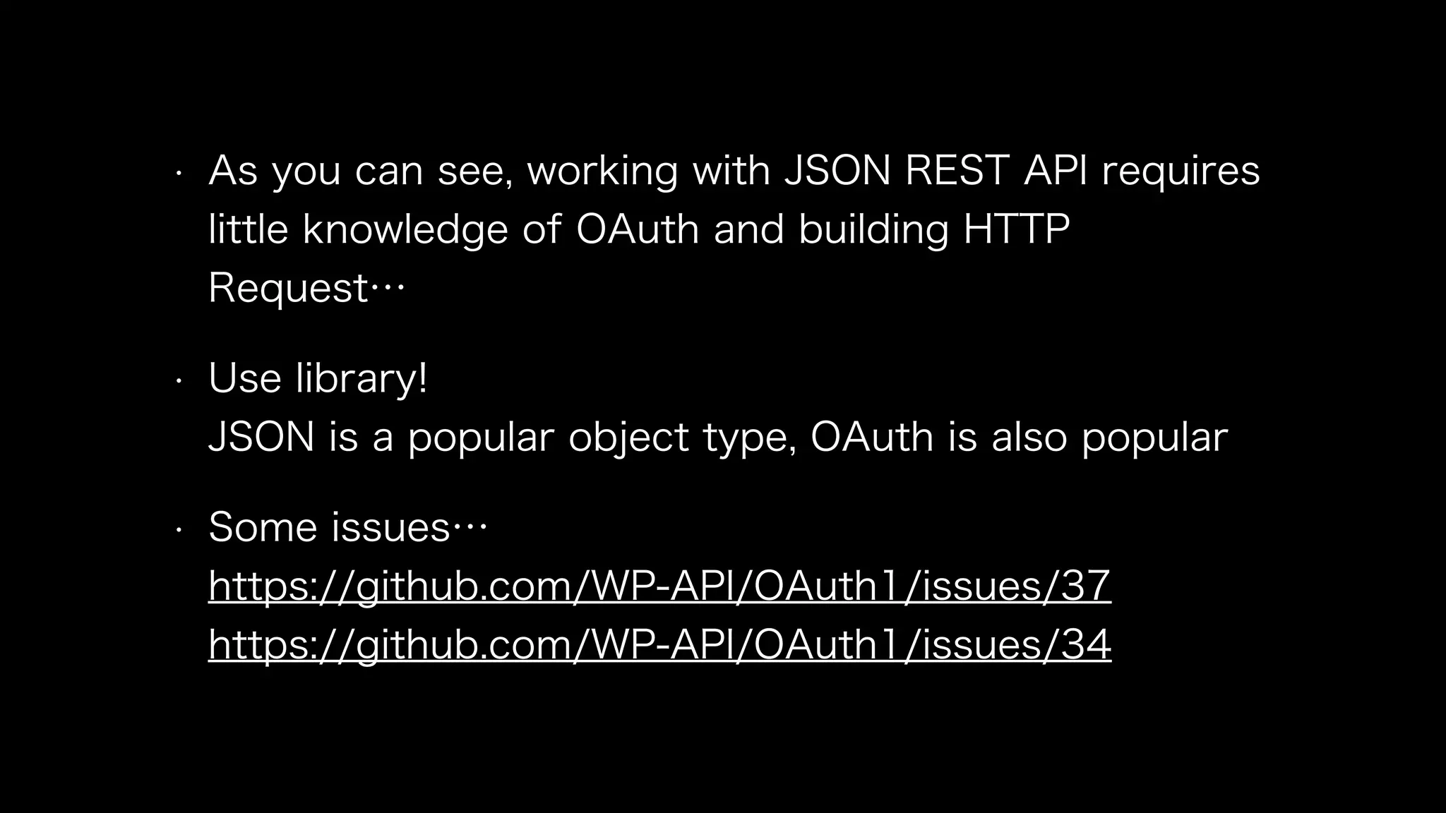 • As you can see, working with JSON REST API requires 
little knowledge of OAuth and building HTTP 
Request… 
• Use library! 
JSON is a popular object type, OAuth is also popular 
• Some issues… 
https://github.com/WP-API/OAuth1/issues/37 
https://github.com/WP-API/OAuth1/issues/34 
 