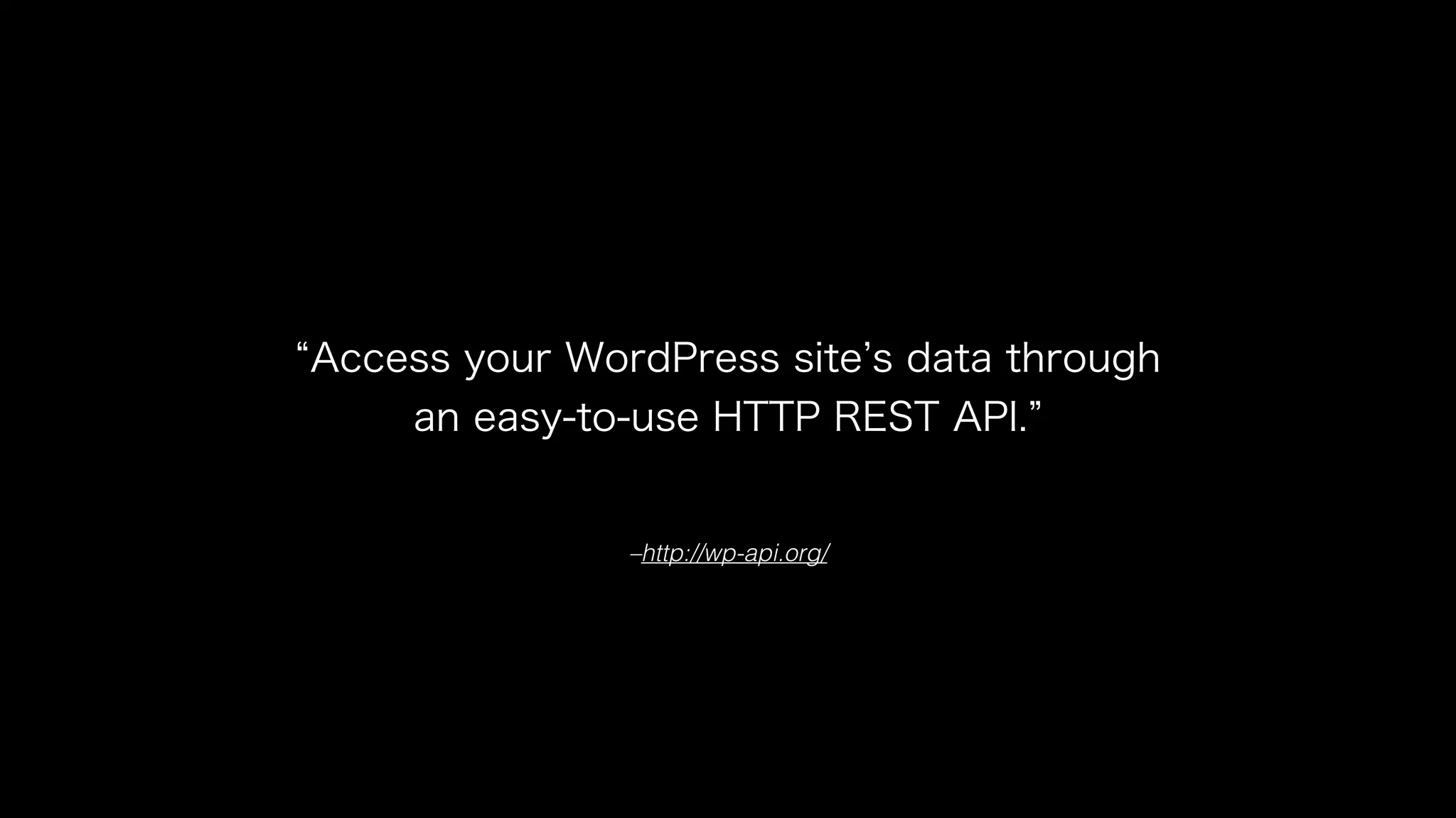 “Access your WordPress site’s data through 
an easy-to-use HTTP REST API.” 
–http://wp-api.org/ 
 