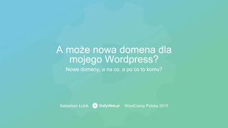 Nowe domeny, a na co, a po co to komu?
A może nowa domena dla
mojego Wordpress?
Sebastian Łubik WordCamp Polska 2015
 
