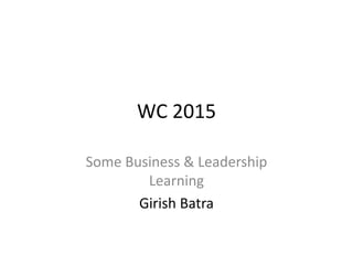 WC 2015
Some Business & Leadership
Learning
Girish Batra
 