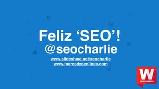 @seocharlie
www.slideshare.net/seocharlie
www.mercadeoenlinea.com
Feliz ‘SEO’!
 