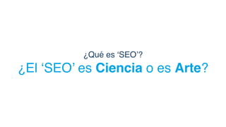 ¿El ‘SEO’ es Ciencia o es Arte?
¿Qué es ‘SEO’?
 