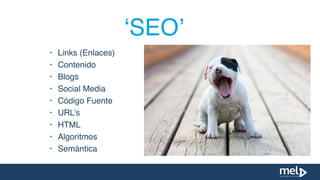• Links (Enlaces)
• Contenido
• Blogs
• Social Media
• Código Fuente
• URL’s
• HTML
• Algoritmos
• Semántica
‘SEO’
 