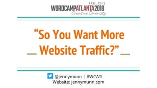 “So You Want More
Website Traffic?”
@jennymunn | #WCATL
Website: jennymunn.com
 