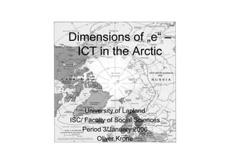 Dimensions of „e“ –
 ICT in the Arctic



     University of Lapland
ISC/ Faculty of Social Sciences
    Period 3/January 2006
         Oliver Krone
 