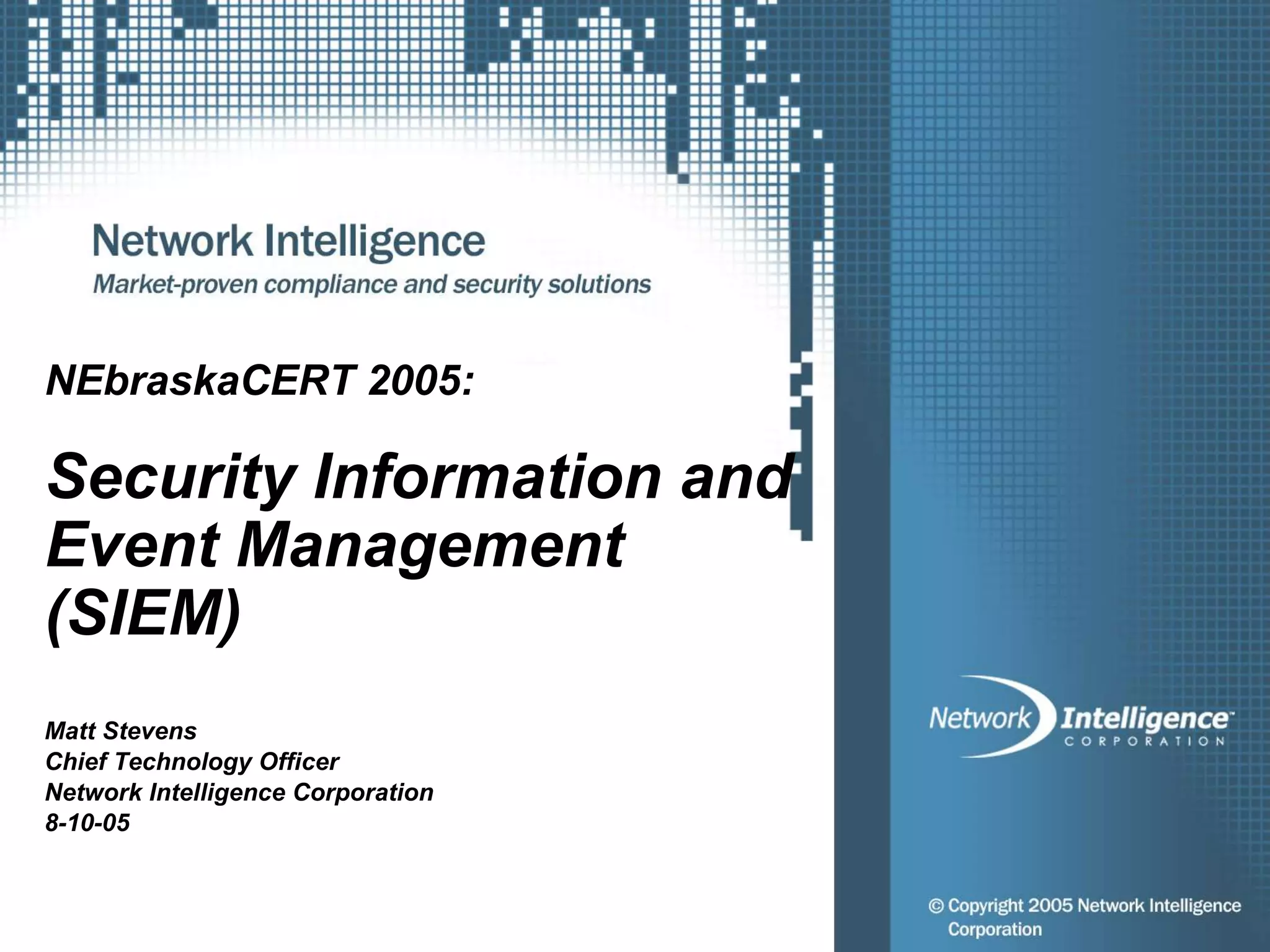NEbraskaCERT 2005:
Security Information and
Event Management
(SIEM)
Matt Stevens
Chief Technology Officer
Network Intelligence Corporation
8-10-05
 