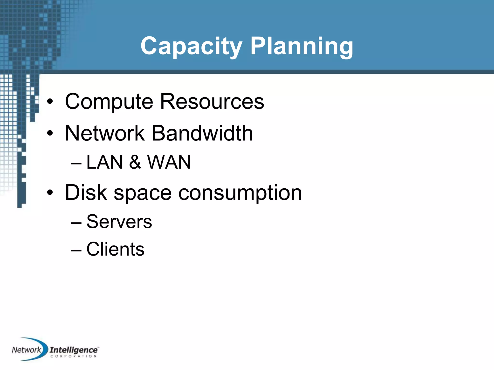 Capacity Planning
• Compute Resources
• Network Bandwidth
– LAN & WAN
• Disk space consumption
– Servers
– Clients
 