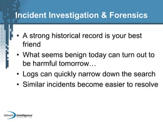 Incident Investigation & Forensics
• A strong historical record is your best
friend
• What seems benign today can turn out to
be harmful tomorrow…
• Logs can quickly narrow down the search
• Similar incidents become easier to resolve
 