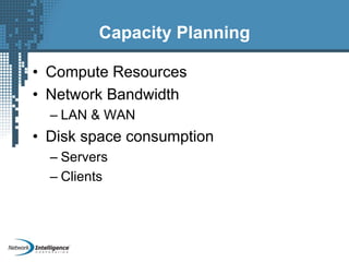 Capacity Planning
• Compute Resources
• Network Bandwidth
– LAN & WAN
• Disk space consumption
– Servers
– Clients
 