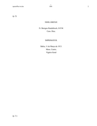+
openoffice-in.doc IHS 2.
(p. 2)
NIHIL OBSTAT.
Fr. Benigno Randebrock, O.F.M.
Cens. Dioc.
IMPRIMATUR.
Bahia, 11 de Março de 1913.
Mons. Castro,
Vigário Geral
(p. 3 )
 