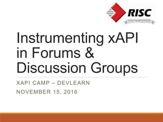 Instrumenting xAPI
in Forums &
Discussion Groups
XAPI CAMP – DEVLEARN
NOVEMBER 15, 2016
 