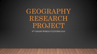 GEOGRAPHY
RESEARCH
PROJECT
6TH GRADE WORLD CULTURES 2016
 