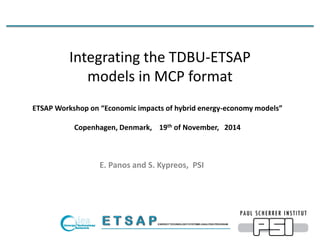 Integrating the TDBU-ETSAP
models in MCP format
E. Panos and S. Kypreos, PSI
ETSAP Workshop on “Economic impacts of hybrid energy-economy models”
Copenhagen, Denmark, 19th of November, 2014
 