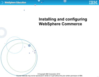 Course materials may not be reproduced in whole or in part without the prior written permission of IBM.
© Copyright IBM Corporation 2010
5.4.1
Installing and configuring
WebSphere Commerce
 