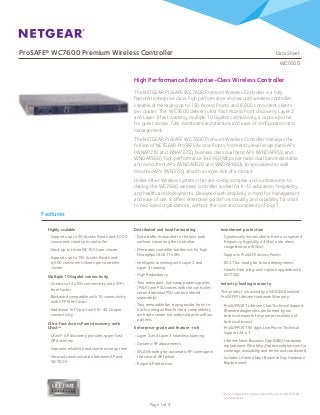 ProSAFE® WC7600 Premium Wireless Controller				 	 Data Sheet
WC7600
Page 1 of 9
Features
The NETGEAR ProSAFE WC7600 Premium Wireless Controller is a fully
featured enterprise class, high performance and secured wireless controller
capable of managing up to 150 Access Points and 6,000 concurrent clients
per cluster. The WC7600 delivers ultra-fast Access Point discovery, Layer 2
and Layer 3 fast roaming, multiple 10 Gigabit connectivity, a captive portal
for guest access, fully distributed architecture, and ease of configuration and
management.
The NETGEAR ProSAFE WC7600 Premium Wireless Controller manages the
full line of NETGEAR ProSAFE Access Points, from entry level single band APs
(WNAP210 and WNAP320), business class dual band APs (WNDAP350 and
WNDAP360), high performance 3x3:450 Mbps per radio dual band selectable
and concurrent APs (WNDAP620 and WNDAP660), to specialized in-wall
mounted APs (WN370), all with a single click of a mouse.
Unlike other Wireless systems that are costly, complex and cumbersome to
deploy, the WC7600 wireless controller is ideal for K-12 education, hospitality,
and healthcare deployments. Designed with simplicity in mind for management
and ease of use, it offers enterprise grade functionality and capability for small
to mid-sized organizations, without the cost and complexity of big IT.
High Performance Enterprise-Class Wireless Controller
Highly scalable
•	Supports up to 50 Access Points and 2,000
concurrent clients per controller
•	Stack up to three WC7600 per cluster
•	Supports up to 150 Access Points and
6,000 concurrent clients per controller
cluster
Multiple 10 Gigabit connectivity
•	Consists of 2x10G connectivity with SFP+
form factor
•	Backward compatible with 1G connectivity
with SFP form factor
•	Additional 1x1G port with RJ-45 Copper
connectivity
Ultra-fast Access Point discovery with
Ufasttm
•	Ufasttm
AP discovery provides super-fast
AP discovery
•	Improves reliability and shortens setup time
•	Secured communication between AP and
WC7600
Distributed and local forwarding
•	Data traffic forwarded to the best path
without traversing the controller
•	Eliminates controller bottleneck for high
throughput 802.11n APs
•	Intelligent tunneling with Layer 2 and
Layer 3 roaming
•	High Redundancy
•	Two redundant, hot-swap power supplies
(PSU) (one PSU comes with the controller;
second optional PSU can be ordered
separately)
•	Two removable fan trays provide front-to-
back cooling airflow for best compatibility
with data center hot aisle/cold aisle airflow
patterns
Enterprise-grade and feature-rich
•	Layer 2 and Layer 3 seamless roaming
•	Dynamic RF adjustments
•	WLAN healing for automatic RF coverage in
the case of AP failure
•	Rogue AP detection
Investment protection
•	Dynamically moves clients from a congested
frequency (typically 2.4GHz) onto a less
congested one (5GHz)
•	Supports ProSAFE Access Points
•	802.11ac-ready for future deployments
•	Hassle-free, plug-and-replace upgrade with
WC7520
Industry-leading warranty
This product is backed by a NETGEAR limited
ProSAFE® Lifetime Hardware Warranty
•	ProSUPPORT Lifetime Chat Technical Support
(Remote diagnostics performed by our
technical experts for prompt resolution of
technical issues)
•	ProSUPPORT 90 days Live Phone Technical
Support 24 x 7
•	Lifetime Next Business Day (NBD) Hardware
replacement (See http://onsite.netgear.com for
coverage, availability and terms and conditions)
•	Includes Lifetime Next Business Day Hardware
Replacement
LIFETIME
*Region dependent. Please check with your local NETGEAR
representative
 